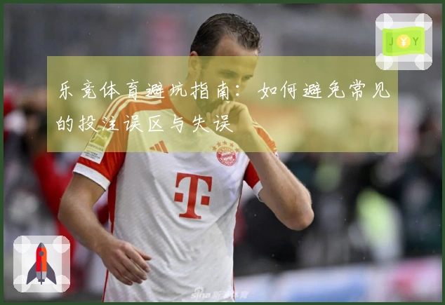 乐竞体育避坑指南:如何避免常见的投注误区与失误